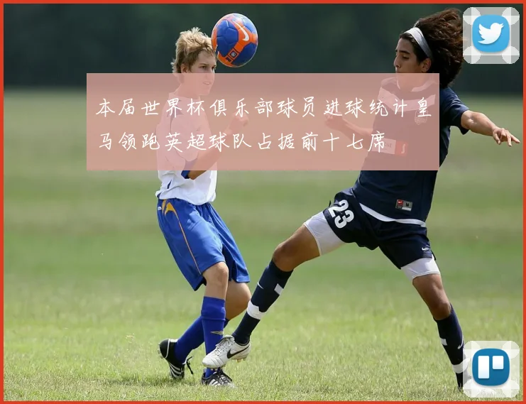 本届世界杯俱乐部球员进球统计皇马领跑英超球队占据前十七席