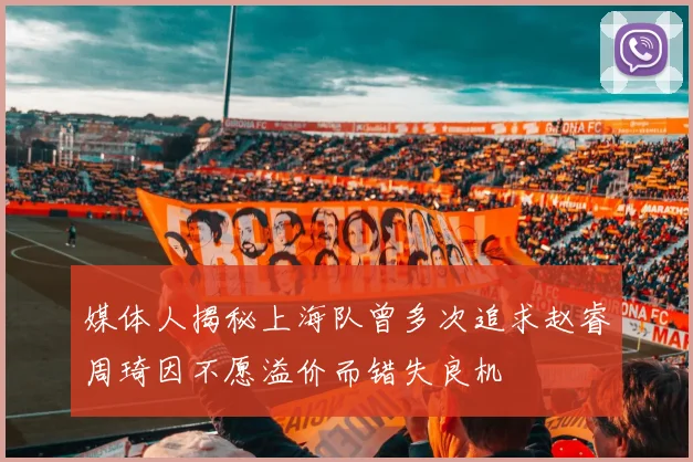 媒体人揭秘上海队曾多次追求赵睿周琦因不愿溢价而错失良机