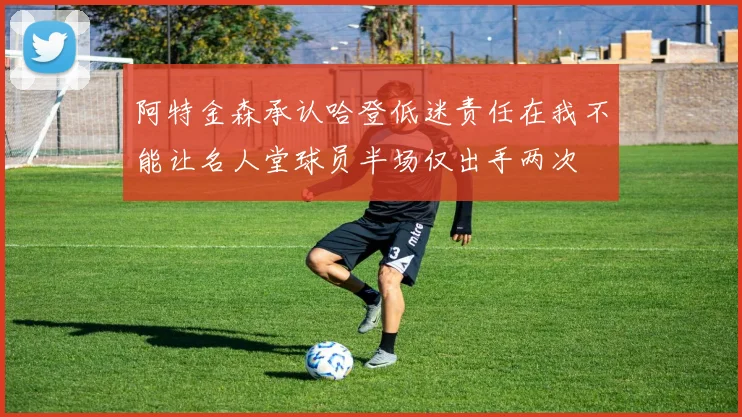 阿特金森承认哈登低迷责任在我不能让名人堂球员半场仅出手两次