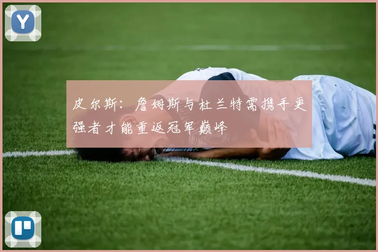 皮尔斯：詹姆斯与杜兰特需携手更强者才能重返冠军巅峰