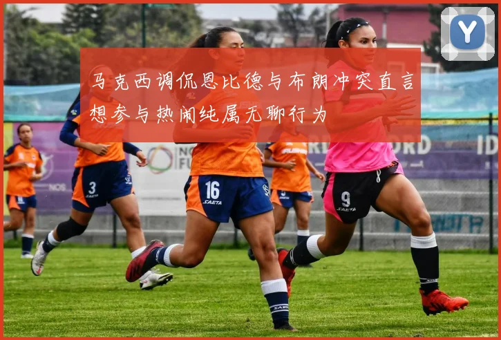马克西调侃恩比德与布朗冲突直言想参与热闹纯属无聊行为
