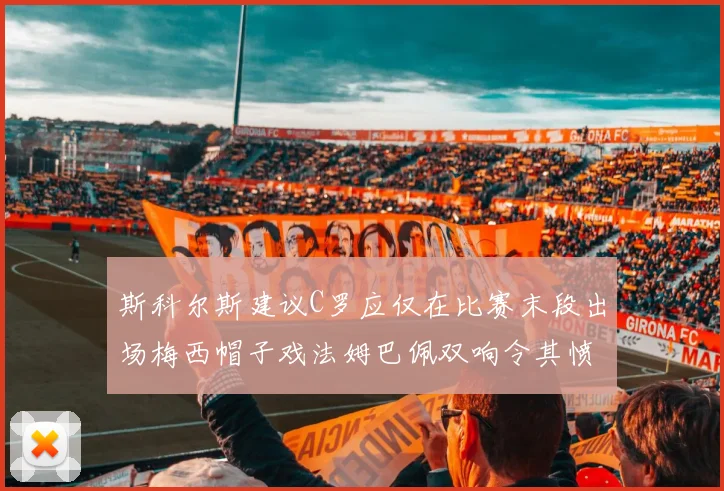 斯科尔斯建议C罗应仅在比赛末段出场梅西帽子戏法姆巴佩双响令其愤怒