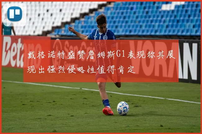 戴格诺特盛赞詹姆斯G1表现称其展现出强烈侵略性值得肯定