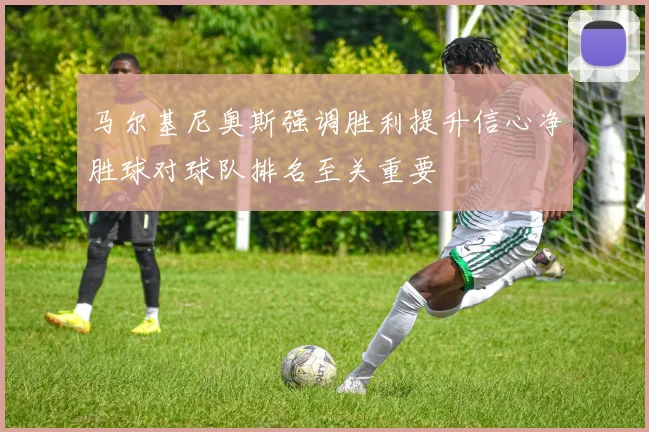 马尔基尼奥斯强调胜利提升信心净胜球对球队排名至关重要