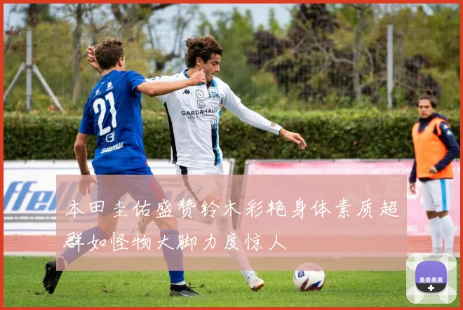 本田圭佑盛赞铃木彩艳身体素质超群如怪物大脚力度惊人