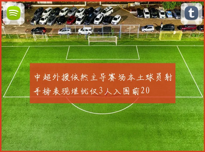 中超外援依然主导赛场本土球员射手榜表现堪忧仅3人入围前20