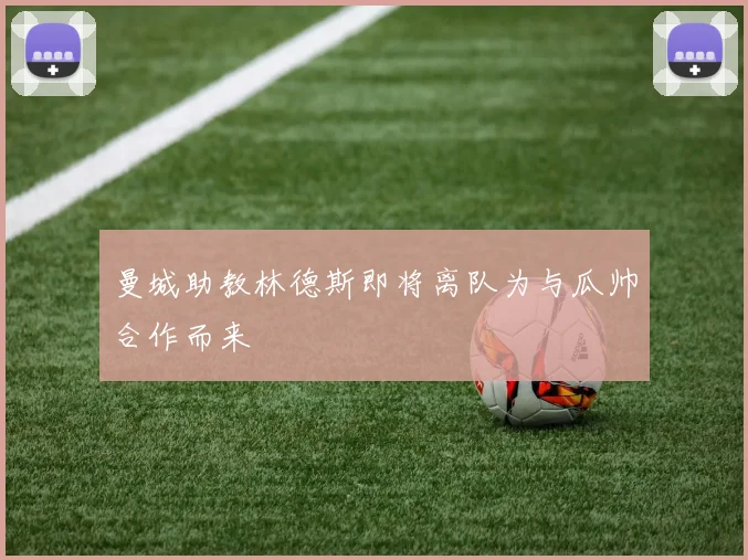 曼城助教林德斯即将离队为与瓜帅合作而来