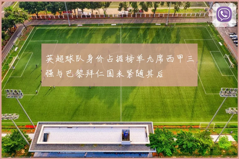 英超球队身价占据榜单九席西甲三强与巴黎拜仁国米紧随其后