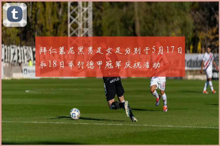 拜仁慕尼黑男足女足分别于5月17日和18日举行德甲冠军庆祝活动
