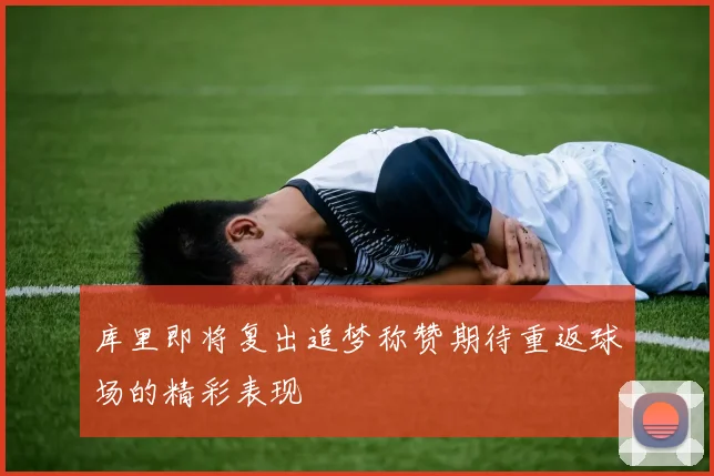 库里即将复出追梦称赞期待重返球场的精彩表现