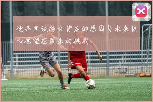 德弗里谈转会背后的原因与未来核心愿望在国米的挑战