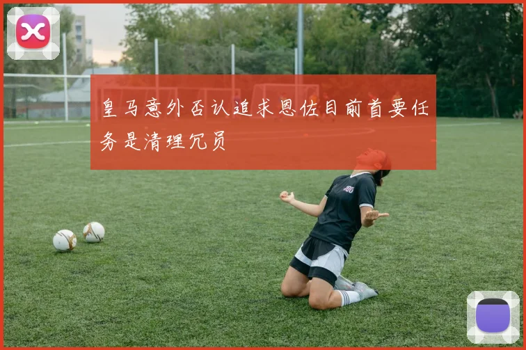 皇马意外否认追求恩佐目前首要任务是清理冗员