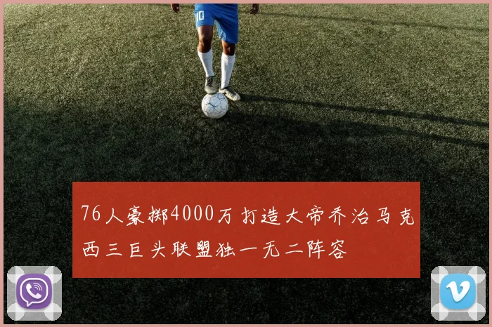 76人豪掷4000万打造大帝乔治马克西三巨头联盟独一无二阵容