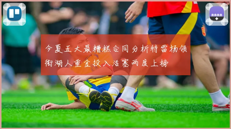今夏五大最糟糕合同分析特雷杨领衔湖人重金投入活塞两度上榜