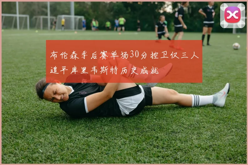 布伦森季后赛单场30分控卫仅三人追平库里韦斯特历史成就