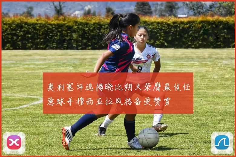 奥利塞评选揭晓比朔夫荣膺最佳任意球手穆西亚拉风格备受赞赏